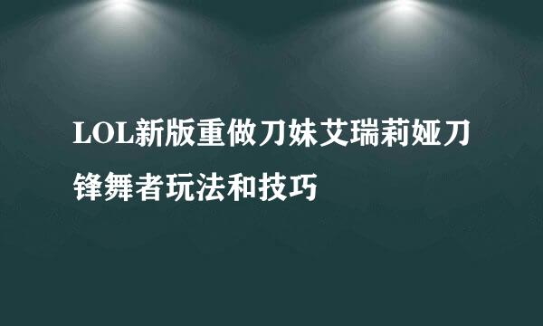 LOL新版重做刀妹艾瑞莉娅刀锋舞者玩法和技巧