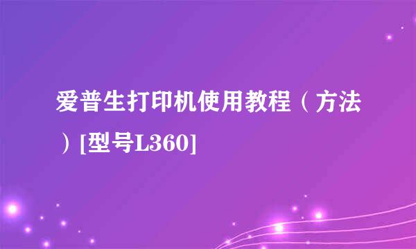 爱普生打印机使用教程（方法）[型号L360]