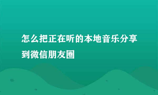 怎么把正在听的本地音乐分享到微信朋友圈