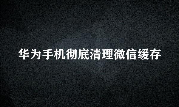 华为手机彻底清理微信缓存