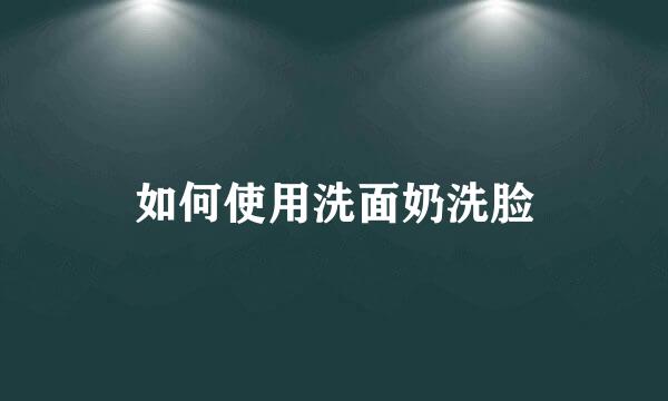 如何使用洗面奶洗脸