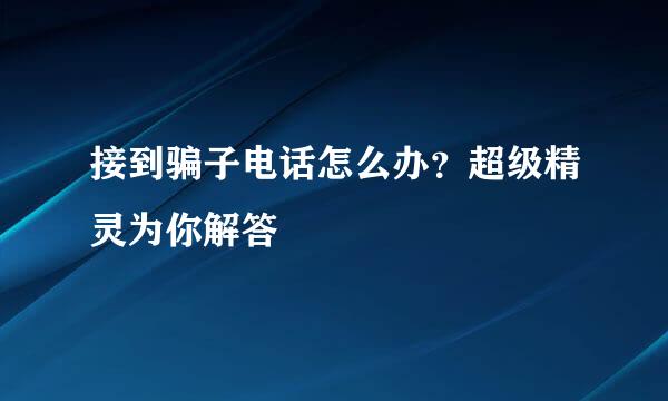 接到骗子电话怎么办？超级精灵为你解答