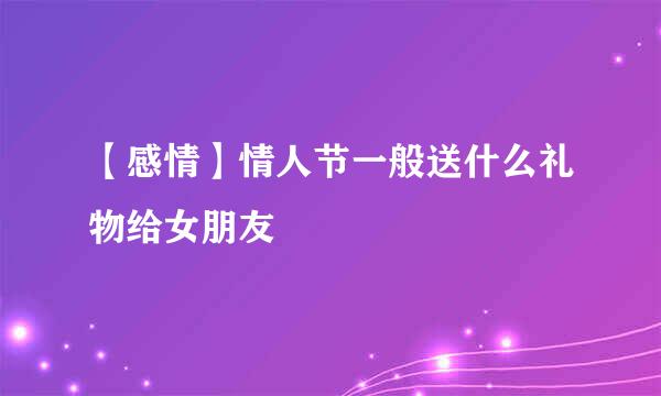 【感情】情人节一般送什么礼物给女朋友
