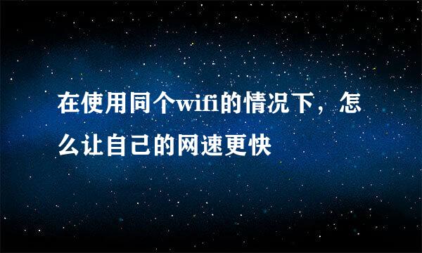 在使用同个wifi的情况下，怎么让自己的网速更快