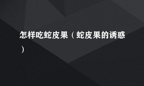 怎样吃蛇皮果（蛇皮果的诱惑）