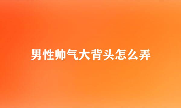 男性帅气大背头怎么弄
