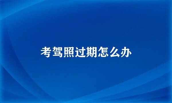 考驾照过期怎么办