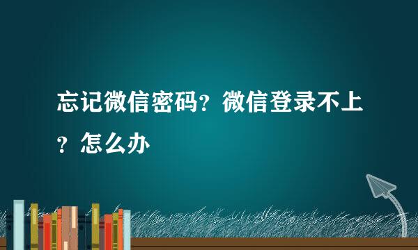 忘记微信密码？微信登录不上？怎么办