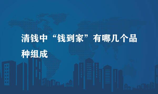 清钱中“钱到家”有哪几个品种组成