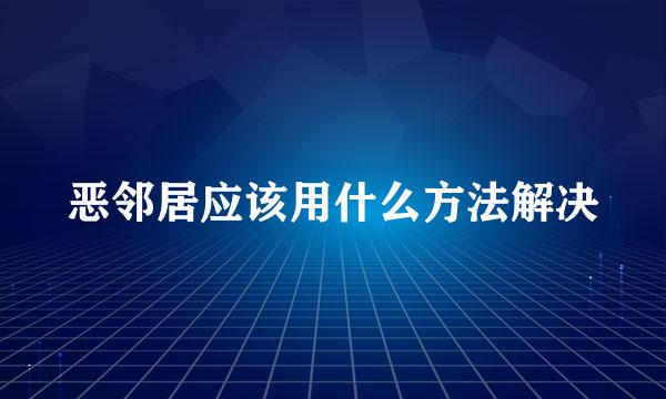 恶邻居应该用什么方法解决
