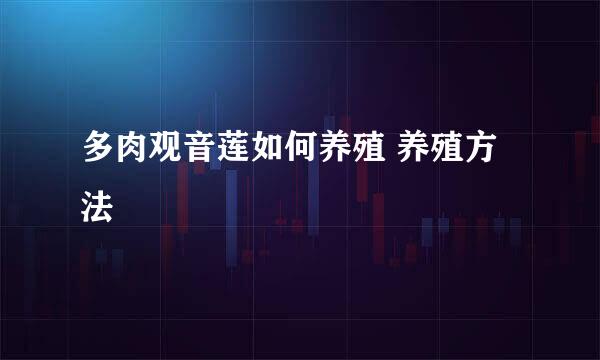 多肉观音莲如何养殖 养殖方法