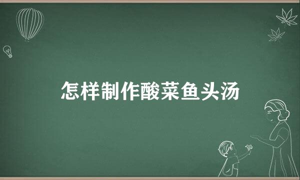 怎样制作酸菜鱼头汤