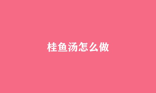 桂鱼汤怎么做