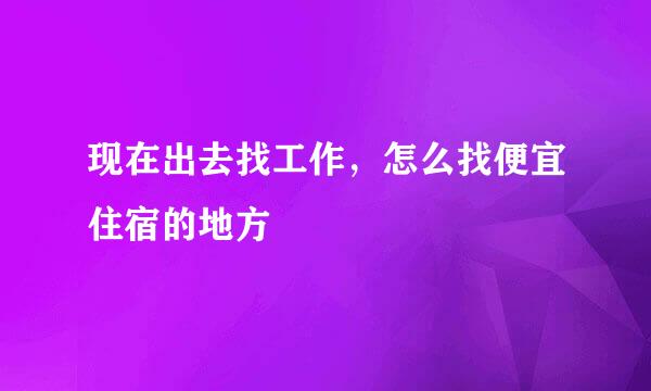 现在出去找工作,怎么找便宜住宿的地方