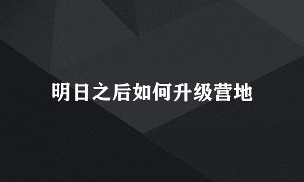 明日之后如何升级营地