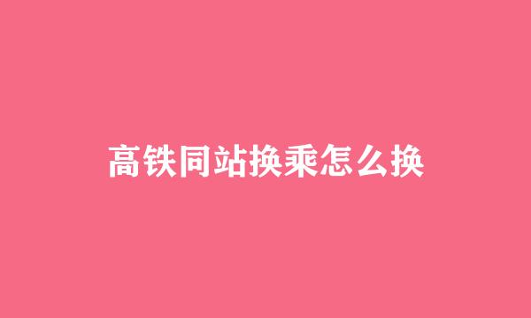 高铁同站换乘怎么换