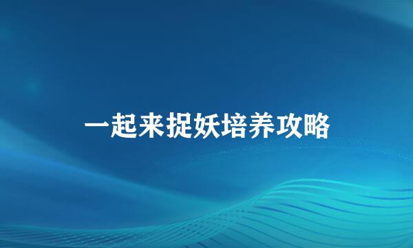 一起来捉妖培养攻略