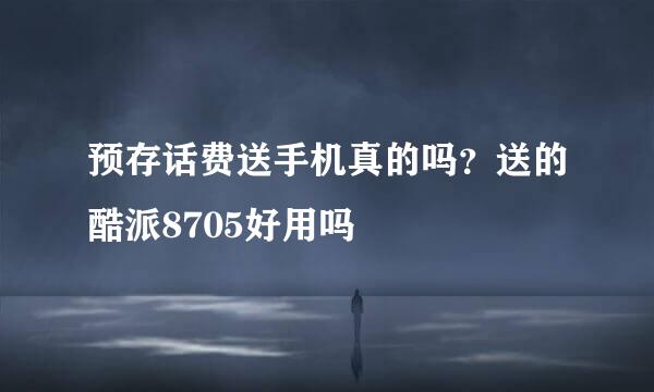 预存话费送手机真的吗？送的酷派8705好用吗