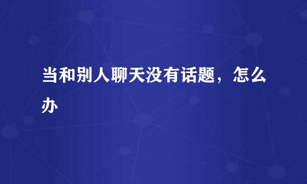 当和别人聊天没有话题，怎么办