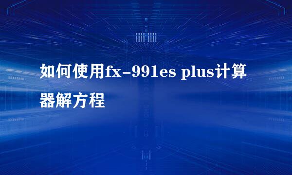如何使用fx-991es plus计算器解方程
