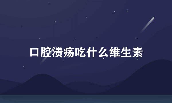 口腔溃疡吃什么维生素
