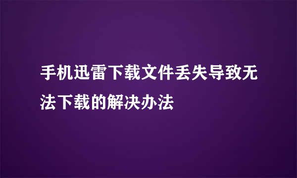 手机迅雷下载文件丢失导致无法下载的解决办法