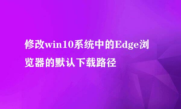修改win10系统中的Edge浏览器的默认下载路径