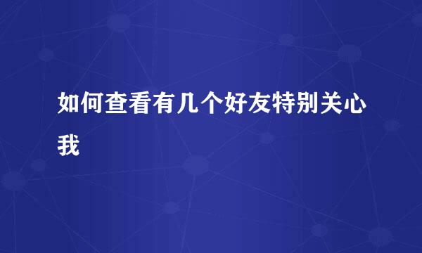 如何查看有几个好友特别关心我