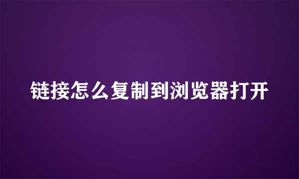 链接怎么复制到浏览器打开