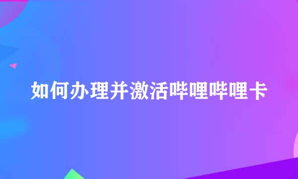 如何办理并激活哔哩哔哩卡