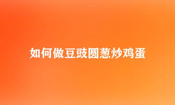 如何做豆豉圆葱炒鸡蛋
