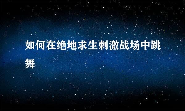 如何在绝地求生刺激战场中跳舞