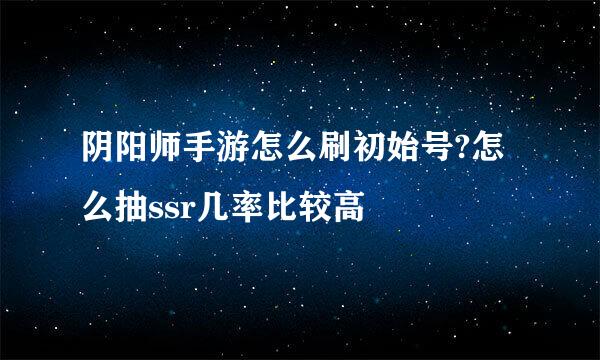 阴阳师手游怎么刷初始号?怎么抽ssr几率比较高