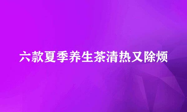 六款夏季养生茶清热又除烦
