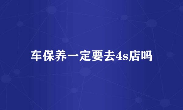 车保养一定要去4s店吗