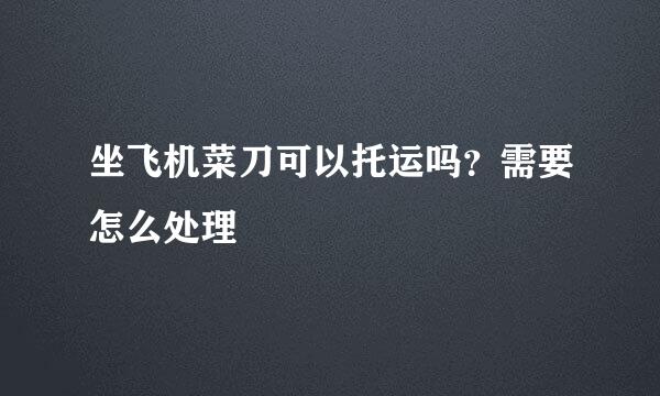 坐飞机菜刀可以托运吗？需要怎么处理