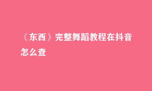 《东西》完整舞蹈教程在抖音怎么查