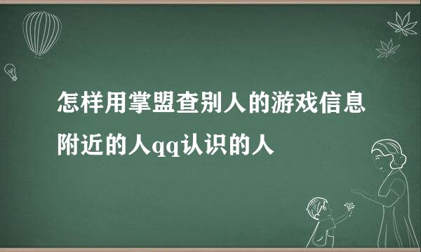 怎样用掌盟查别人的游戏信息附近的人qq认识的人