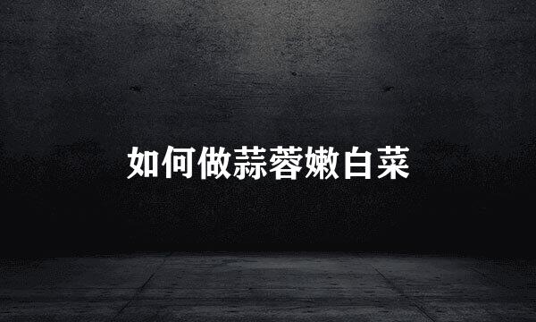 如何做蒜蓉嫩白菜