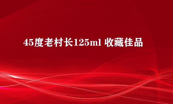 45度老村长125ml 收藏佳品