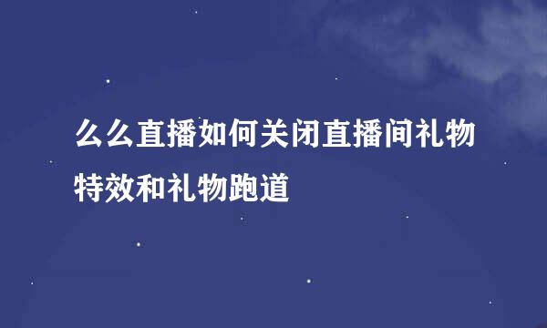 么么直播如何关闭直播间礼物特效和礼物跑道