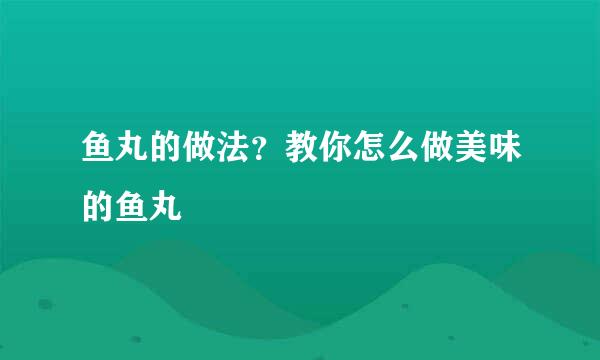 鱼丸的做法？教你怎么做美味的鱼丸