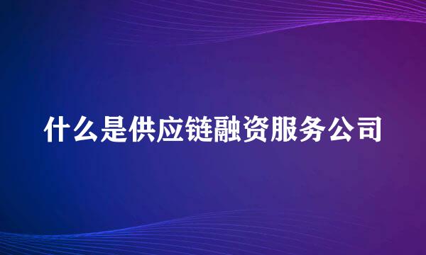 什么是供应链融资服务公司