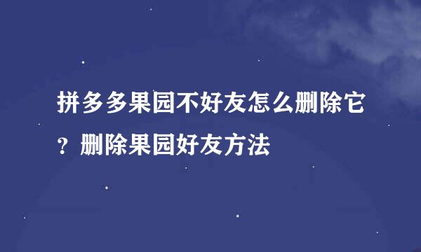 拼多多果园不好友怎么删除它？删除果园好友方法