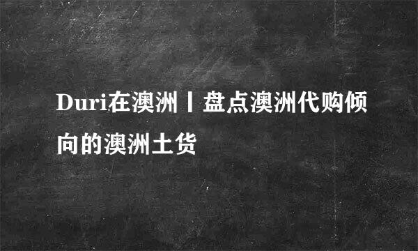 Duri在澳洲丨盘点澳洲代购倾向的澳洲土货