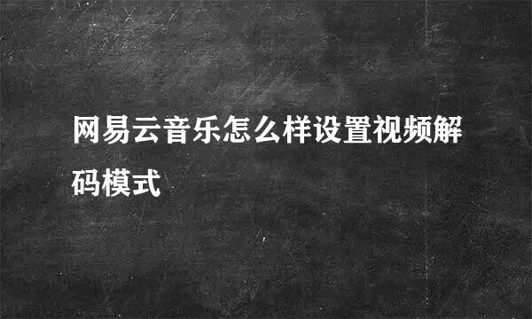 网易云音乐怎么样设置视频解码模式