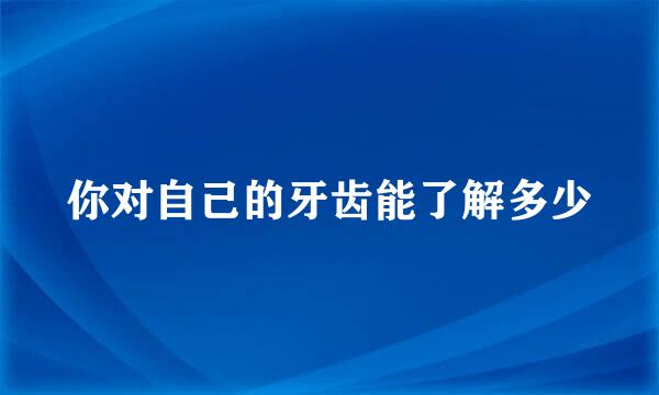 你对自己的牙齿能了解多少