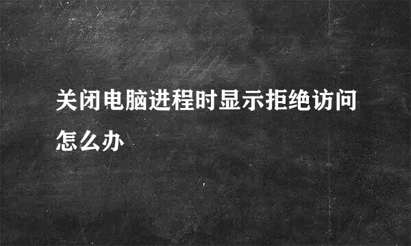 关闭电脑进程时显示拒绝访问怎么办