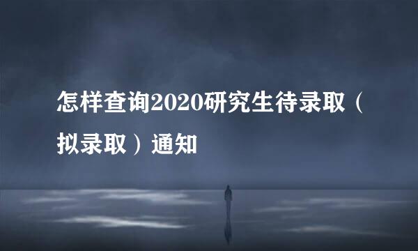 怎样查询2020研究生待录取（拟录取）通知