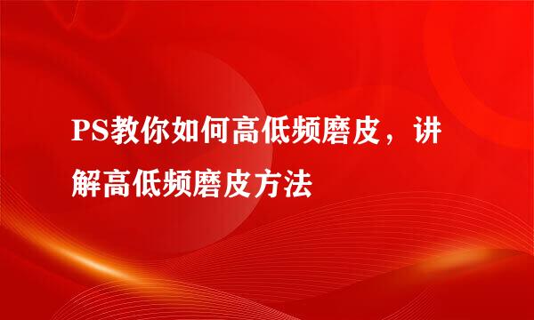 PS教你如何高低频磨皮，讲解高低频磨皮方法